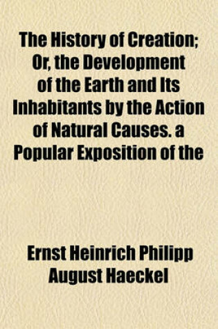 Cover of The History of Creation; Or, the Development of the Earth and Its Inhabitants by the Action of Natural Causes. a Popular Exposition of the