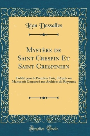 Cover of Mystère de Saint Crespin Et Saint Crespinien: Publié pour la Première Fois, d'Après un Manuscrit Conservé aux Archives du Royaume (Classic Reprint)