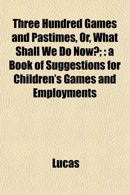 Book cover for Three Hundred Games and Pastimes, Or, What Shall We Do Now?;