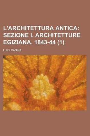 Cover of L'Architettura Antica (1); Sezione I. Architetture Egiziana. 1843-44. Descritta E Dimostrata Coi Monumenti Dall'architetto