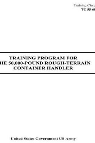 Cover of Training Circular TC 55-60-17 Training Program For The 50,000-Pound Rough-Terrain Container Handler