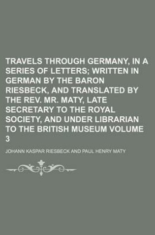 Cover of Travels Through Germany, in a Series of Letters; Written in German by the Baron Riesbeck, and Translated by the REV. Mr. Maty, Late Secretary to the Royal Society, and Under Librarian to the British Museum Volume 3