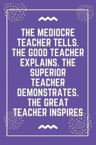 Cover of The mediocre teacher tells. The good teacher explains. The superior teacher demonstrates. The great teacher inspires