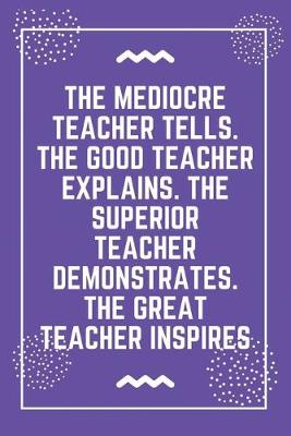 Book cover for The mediocre teacher tells. The good teacher explains. The superior teacher demonstrates. The great teacher inspires
