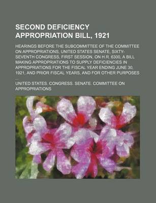 Book cover for Second Deficiency Appropriation Bill, 1921; Hearings Before the Subcommittee of the Committee on Appropriations, United States Senate, Sixty-Seventh Congress, First Session, on H.R. 6300, a Bill Making Appropriations to Supply Deficiencies in Appropriatio