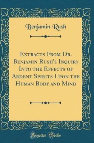 Cover of Extracts from Dr. Benjamin Rush's Inquiry Into the Effects of Ardent Spirits Upon the Human Body and Mind (Classic Reprint)