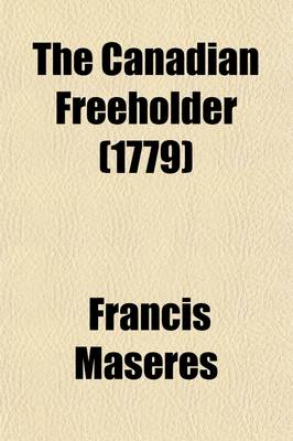 Book cover for The Canadian Freeholder; In Three Dialogues Between an Englishman and a Frenchman, Settled in Canada. Shewing the Sentiments of the Bulk of the Freeholders of Canada Concerning the Late Quebec-ACT with Some Remarks on the Boston-Charter ACT and an Attempt to S