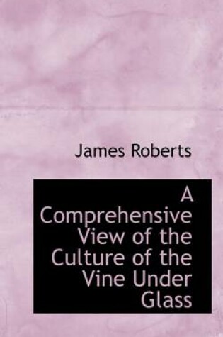Cover of A Comprehensive View of the Culture of the Vine Under Glass