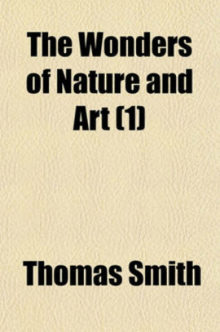 Cover of The Wonders of Nature and Art (Volume 1); Or, a Concise Account of Whatever Is Most Curious and Remarkable in the World Whether Relating to Its Animal, Vegetable and Mineral Productions, or to the Manufactures, Buildings and Inventions of Its Inhabitants, Comp