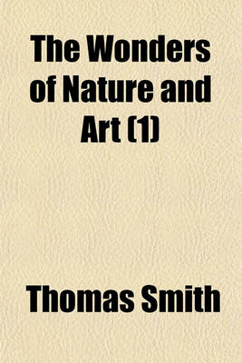 Book cover for The Wonders of Nature and Art (Volume 1); Or, a Concise Account of Whatever Is Most Curious and Remarkable in the World Whether Relating to Its Animal, Vegetable and Mineral Productions, or to the Manufactures, Buildings and Inventions of Its Inhabitants, Comp