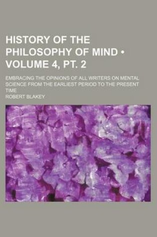 Cover of History of the Philosophy of Mind (Volume 4, PT. 2); Embracing the Opinions of All Writers on Mental Science from the Earliest Period to the Present Time