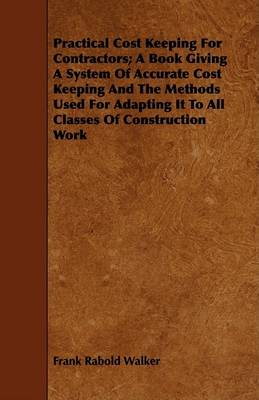 Book cover for Practical Cost Keeping For Contractors; A Book Giving A System Of Accurate Cost Keeping And The Methods Used For Adapting It To All Classes Of Construction Work