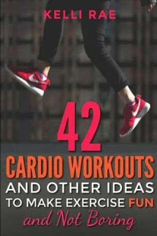 Cover of 42 Cardio Workouts and Other Ideas To Make Exercise Fun and Not Boring