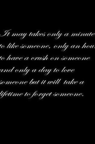 Cover of It may take only a minute to like someone, only an hour to have a crush on someone and only a day to love someone but it will take a lifetime to forget someone.