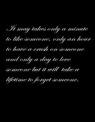 Book cover for It may take only a minute to like someone, only an hour to have a crush on someone and only a day to love someone but it will take a lifetime to forget someone.