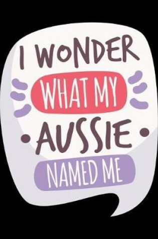 Cover of I Wonder What My Aussie Named Me