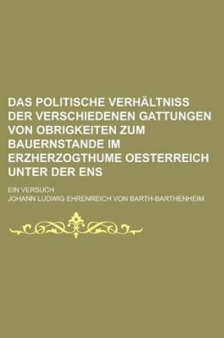 Cover of Das Politische Verhaltniss Der Verschiedenen Gattungen Von Obrigkeiten Zum Bauernstande Im Erzherzogthume Oesterreich Unter Der Ens; Ein Versuch