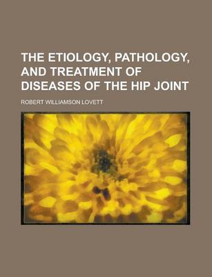 Book cover for The Etiology, Pathology, and Treatment of Diseases of the Hip Joint