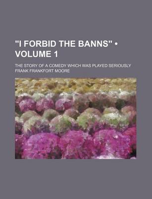 Book cover for "I Forbid the Banns" (Volume 1); The Story of a Comedy Which Was Played Seriously