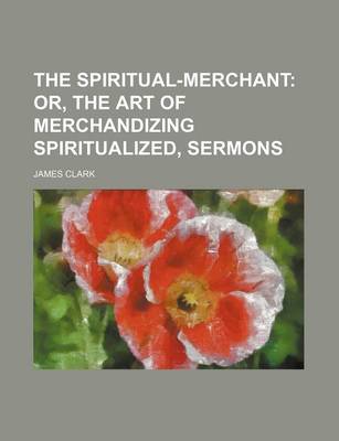 Book cover for The Spiritual-Merchant; Or, the Art of Merchandizing Spiritualized, Sermons