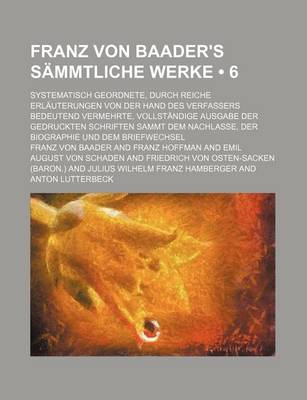 Book cover for Franz Von Baader's Sammtliche Werke (6); Systematisch Geordnete, Durch Reiche Erlauterungen Von Der Hand Des Verfassers Bedeutend Vermehrte, Vollstandige Ausgabe Der Gedruckten Schriften Sammt Dem Nachlasse, Der Biographie Und Dem Briefwechsel