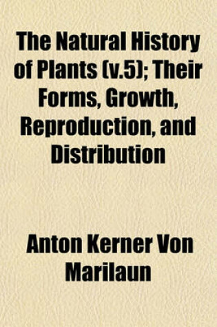 Cover of The Natural History of Plants (V.5); Their Forms, Growth, Reproduction, and Distribution