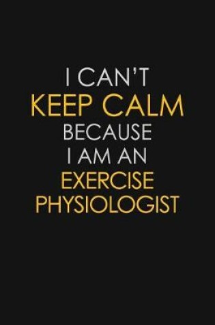 Cover of I Can't Keep Calm Because I Am An Exercise Physiologist