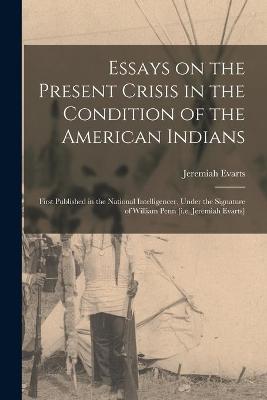 Book cover for Essays on the Present Crisis in the Condition of the American Indians [microform]