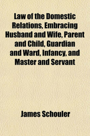 Cover of Law of the Domestic Relations, Embracing Husband and Wife, Parent and Child, Guardian and Ward, Infancy, and Master and Servant