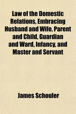 Book cover for Law of the Domestic Relations, Embracing Husband and Wife, Parent and Child, Guardian and Ward, Infancy, and Master and Servant