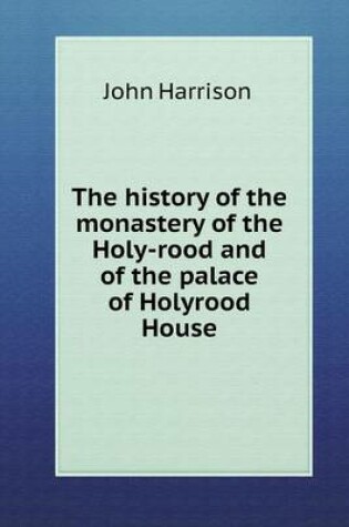 Cover of The history of the monastery of the Holy-rood and of the palace of Holyrood House