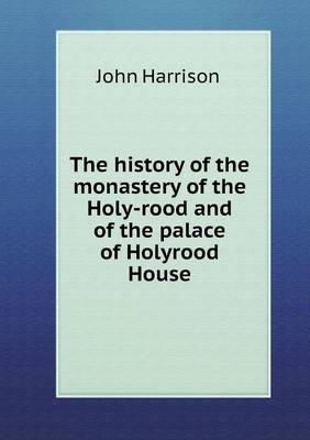 Book cover for The history of the monastery of the Holy-rood and of the palace of Holyrood House