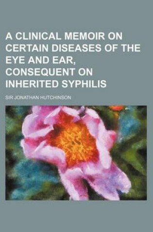 Cover of A Clinical Memoir on Certain Diseases of the Eye and Ear, Consequent on Inherited Syphilis