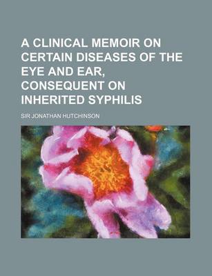 Book cover for A Clinical Memoir on Certain Diseases of the Eye and Ear, Consequent on Inherited Syphilis