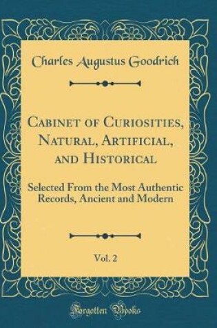 Cover of Cabinet of Curiosities, Natural, Artificial, and Historical, Vol. 2: Selected From the Most Authentic Records, Ancient and Modern (Classic Reprint)