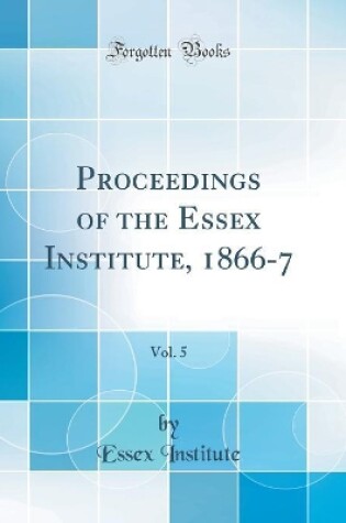 Cover of Proceedings of the Essex Institute, 1866-7, Vol. 5 (Classic Reprint)