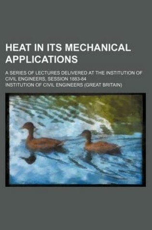 Cover of Heat in Its Mechanical Applications; A Series of Lectures Delivered at the Institution of Civil Engineers, Session 1883-84