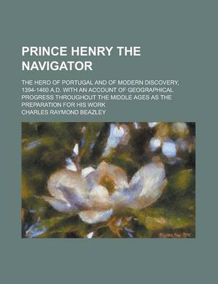 Book cover for Prince Henry the Navigator; The Hero of Portugal and of Modern Discovery, 1394-1460 A.D. with an Account of Geographical Progress Throughout the Middle Ages as the Preparation for His Work