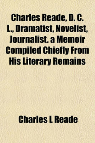 Cover of Charles Reade, D. C. L., Dramatist, Novelist, Journalist. a Memoir Compiled Chiefly from His Literary Remains