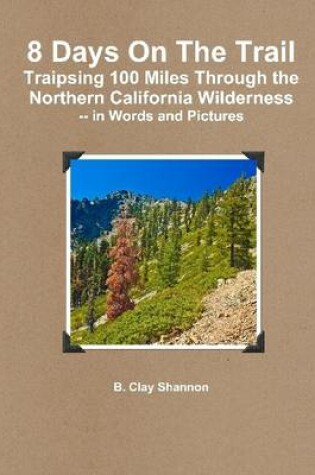 Cover of 8 Days On the Trail: Traipsing 100 Miles Through the Northern California Wilderness, In Words and Pictures
