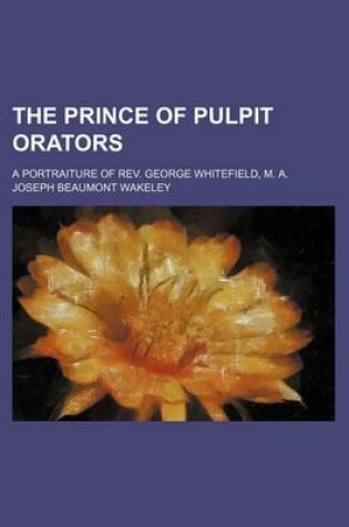 Cover of The Prince of Pulpit Orators; A Portraiture of REV. George Whitefield, M. A.