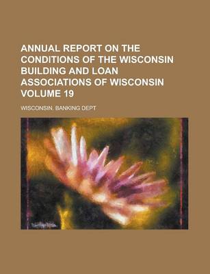 Book cover for Annual Report on the Conditions of the Wisconsin Building and Loan Associations of Wisconsin Volume 19