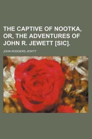 Cover of The Captive of Nootka, Or, the Adventures of John R. Jewett [Sic].