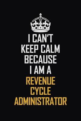 Book cover for I Can't Keep Calm Because I Am A Revenue Cycle Administrator