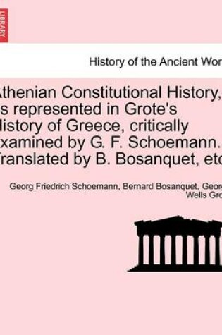 Cover of Athenian Constitutional History, as Represented in Grote's History of Greece, Critically Examined by G. F. Schoemann. Translated by B. Bosanquet, Etc.