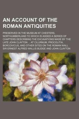 Cover of An Account of the Roman Antiquities; Preserved in the Museum at Chesters, Northumberland to Which Is Added a Series of Chapters Describing the Excava