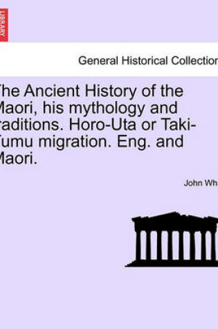 Cover of The Ancient History of the Maori, His Mythology and Traditions. Horo-Uta or Taki-Tumu Migration. Eng. and Maori. Vol. II