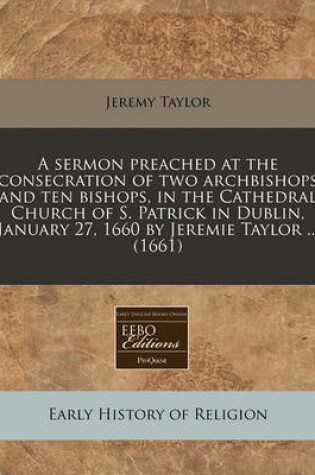 Cover of A Sermon Preached at the Consecration of Two Archbishops and Ten Bishops, in the Cathedral Church of S. Patrick in Dublin, January 27, 1660 by Jeremie Taylor ... (1661)