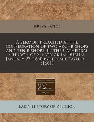 Book cover for A Sermon Preached at the Consecration of Two Archbishops and Ten Bishops, in the Cathedral Church of S. Patrick in Dublin, January 27, 1660 by Jeremie Taylor ... (1661)