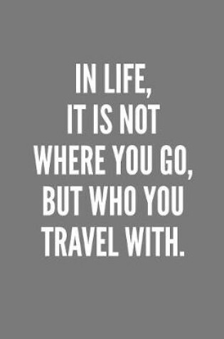 Cover of In Life, It Is Not Where You Go, But WHO You Travel With.